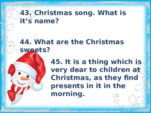43. Christmas song. What is it’s name? 44. What are the Christmas sweets?  45. It is a thing which is very dear to children at Christmas, as they find presents in it in the morning.  