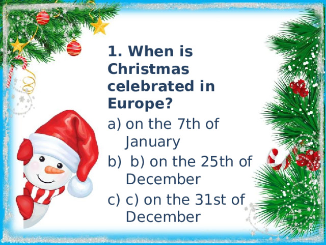 1. When is Christmas celebrated in Europe? on the 7th of January  b) on the 25th of December c) on the 31st of December 