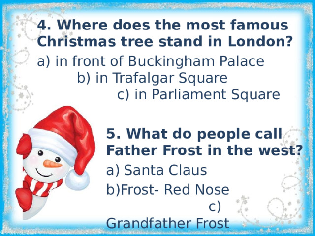 4. Where does the most famous Christmas tree stand in London? a) in front of Buckingham Palace b) in Trafalgar Square c) in Parliament Square 5. What do people call Father Frost in the west? Santa Claus Frost- Red Nose c) Grandfather Frost 