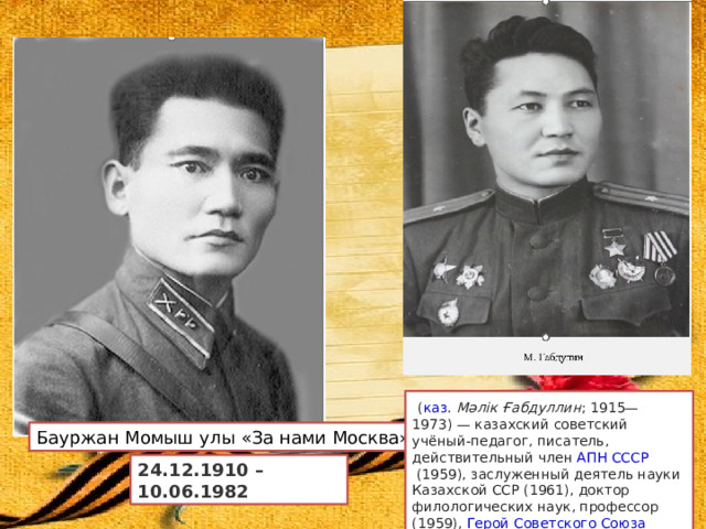   ( каз .   Мәлік Ғабдуллин ; 1915—1973) — казахский советский учёный-педагог, писатель, действительный член  АПН СССР  (1959), заслуженный деятель науки Казахской ССР (1961), доктор филологических наук, профессор (1959),  Герой Советского Союза  (1943). Бауржан Момыш улы «За нами Москва» 24.12.1910 – 10.06.1982 