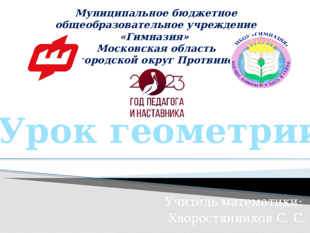 Муниципальное бюджетное общеобразовательное учреждение «Гимназия»  Московская область  городской округ Протвино Урок геометрии Учитель математики: Хворостянников С. С. 