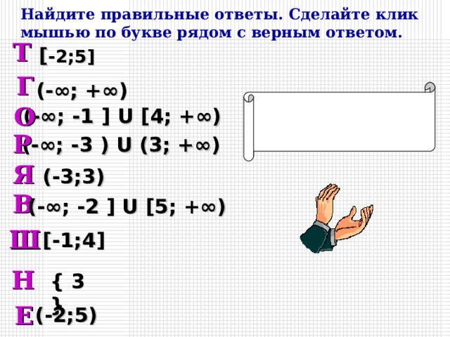 Найдите правильные ответы. Сделайте клик мышью по букве рядом с верным ответом. Т [ -2;5 ] Г (-∞; +∞) О (-∞; -1 ] U [ 4; +∞) Р (-∞; -3 ) U (3; +∞)  Я (-3;3) В  (-∞; -2 ] U [ 5; +∞) Ш [ -1;4 ] Н { 3 } Е (-2;5) 8 