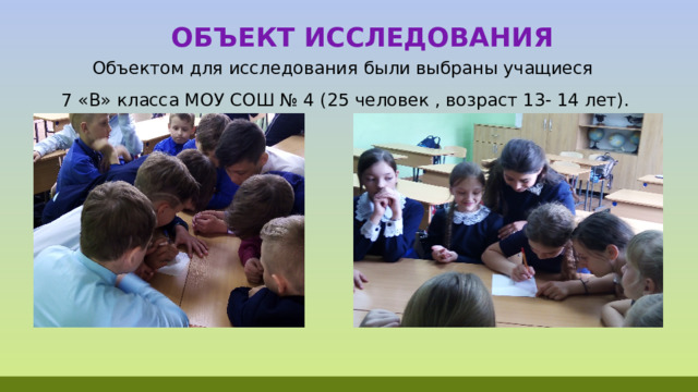  Объект исследования Объектом для исследования были выбраны учащиеся  7 «В» класса МОУ СОШ № 4 (25 человек , возраст 13- 14 лет). 