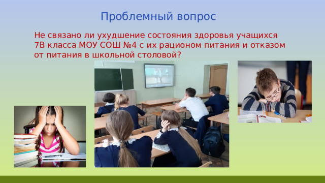  Проблемный вопрос Не связано ли ухудшение состояния здоровья учащихся 7В класса МОУ СОШ №4 с их рационом питания и отказом от питания в школьной столовой? 