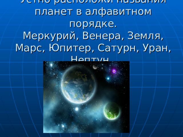 Устно расположи названия планет в алфавитном порядке. Меркурий, Венера, Земля, Марс, Юпитер, Сатурн, Уран, Нептун . 