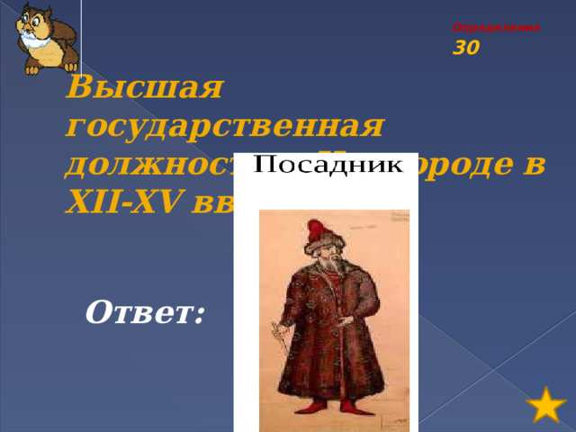 Определения 30 Высшая государственная должность в Новгороде в XII-XV вв.? Ответ: 