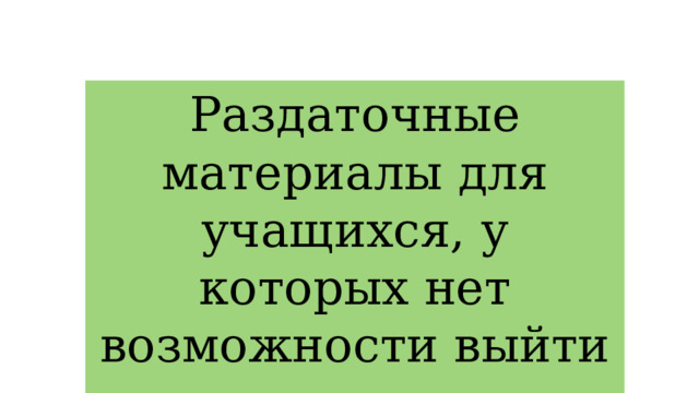 Раздаточные материалы для учащихся, у которых нет возможности выйти в интернет 