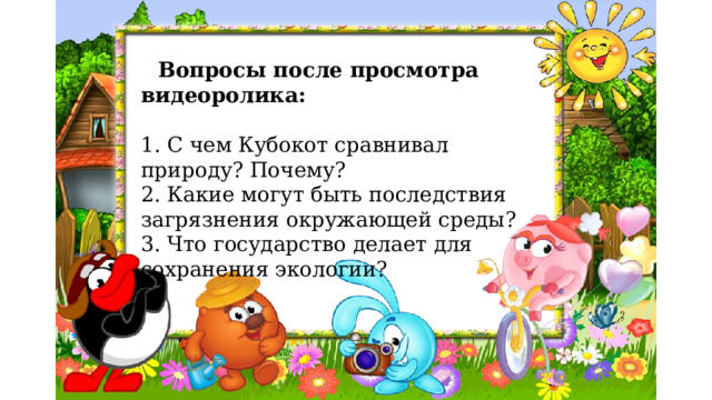  Вопросы после просмотра видеоролика:  1. С чем Кубокот сравнивал природу? Почему? 2. Какие могут быть последствия загрязнения окружающей среды? 3. Что государство делает для сохранения экологии? 