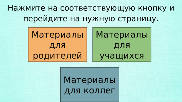 Нажмите на соответствующую кнопку и перейдите на нужную страницу. Материалы для родителей Материалы для учащихся Материалы для коллег 