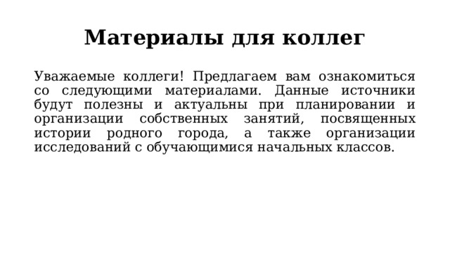 Материалы для коллег Уважаемые коллеги! Предлагаем вам ознакомиться со следующими материалами. Данные источники будут полезны и актуальны при планировании и организации собственных занятий, посвященных истории родного города, а также организации исследований с обучающимися начальных классов. 