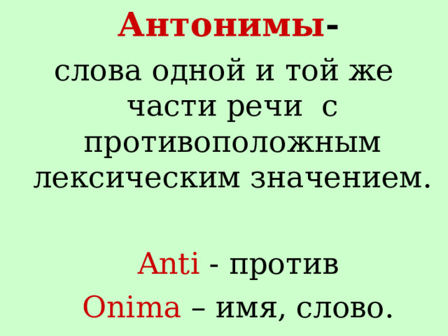  Антонимы -  слова одной и той же части речи  с противоположным лексическим значением.  Anti - против  Onima – имя, слово. 