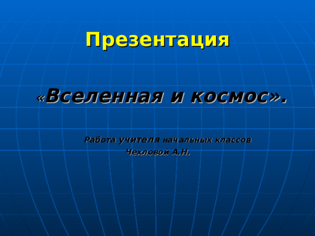Презентация « Вселенная и космос».   Работа учителя начальных классов  Чехловой А.Н.    