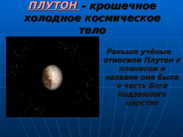 ПЛУТОН – крошечное холодное космическое тело Раньше учёные относили Плутон к планетам и названа она была в честь Бога подземного царства 