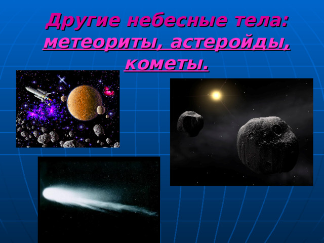 Другие небесные тела:  метеориты, астеройды, кометы. 