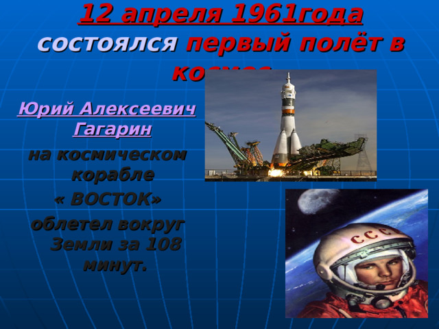 12 апреля 1961года состоялся первый полёт в космос Юрий Алексеевич Гагарин  на космическом корабле « ВОСТОК» облетел  вокруг Земли за 108 минут. 