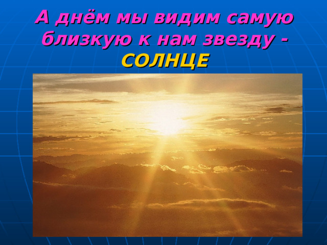 А днём мы видим самую близкую к нам звезду -  СОЛНЦЕ 