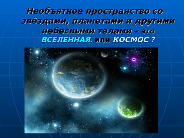 Необъятное пространство со звёздами, планетами и другими небесными телами –  это  ВСЕЛЕННАЯ , или  КОСМОС ? 