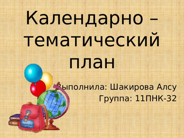Календарно – тематический план Выполнила: Шакирова Алсу Группа: 11ПНК-32 