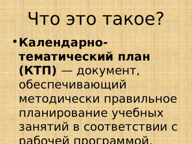 Что это такое? Календарно-тематический план (КТП) — документ, обеспечивающий методически правильное планирование учебных занятий в соответствии с рабочей программой. 