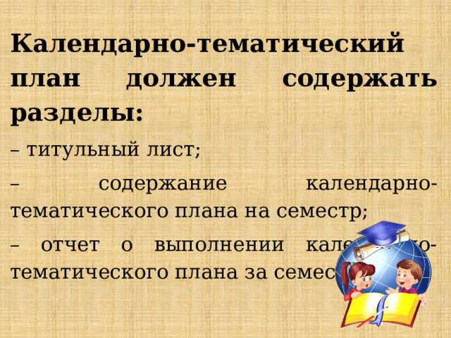 Календарно-тематический план должен содержать разделы: – титульный лист; – содержание календарно-тематического плана на семестр; – отчет о выполнении календарно-тематического плана за семестр. 