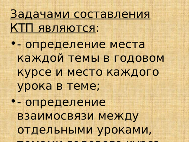 Задачами составления КТП являются : - определение места каждой темы в годовом курсе и место каждого урока в теме; - определение взаимосвязи между отдельными уроками, темами годового курса. 