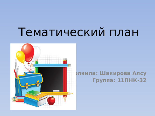 Тематический план Выполнила: Шакирова Алсу Группа: 11ПНК-32 