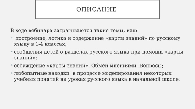 Описание В ходе вебинара затрагиваются такие темы, как:  построение, логика и содержание «карты знаний» по русскому языку в 1-4 классах; сообщения детей о разделах русского языка при помощи «карты знаний»; обсуждение «карты знаний». Обмен мнениями. Вопросы; любопытные находки в процессе моделирования некоторых учебных понятий на уроках русского языка в начальной школе. 