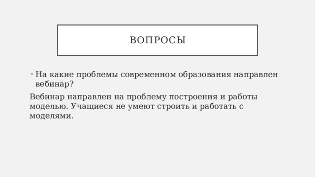 Вопросы На какие проблемы современном образования направлен вебинар? Вебинар направлен на проблему построения и работы моделью. Учащиеся не умеют строить и работать с моделями. 