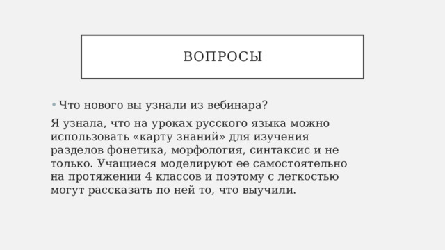 Вопросы Что нового вы узнали из вебинара? Я узнала, что на уроках русского языка можно использовать «карту знаний» для изучения разделов фонетика, морфология, синтаксис и не только. Учащиеся моделируют ее самостоятельно на протяжении 4 классов и поэтому с легкостью могут рассказать по ней то, что выучили. 