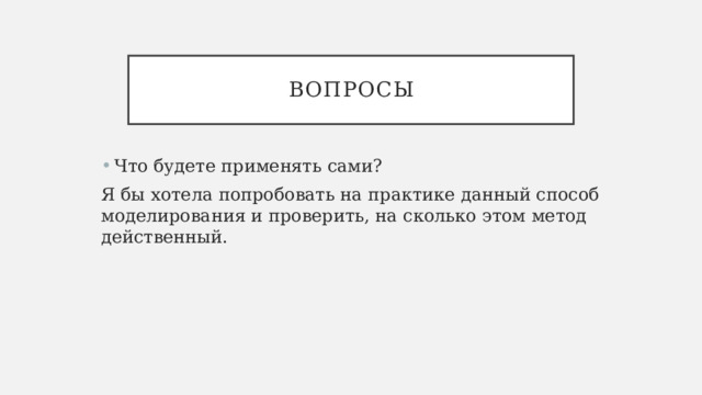 вопросы Что будете применять сами? Я бы хотела попробовать на практике данный способ моделирования и проверить, на сколько этом метод действенный. 