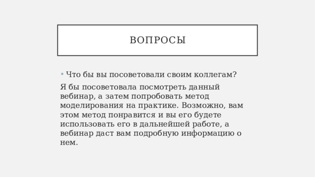 Вопросы Что бы вы посоветовали своим коллегам? Я бы посоветовала посмотреть данный вебинар, а затем попробовать метод моделирования на практике. Возможно, вам этом метод понравится и вы его будете использовать его в дальнейшей работе, а вебинар даст вам подробную информацию о нем. 