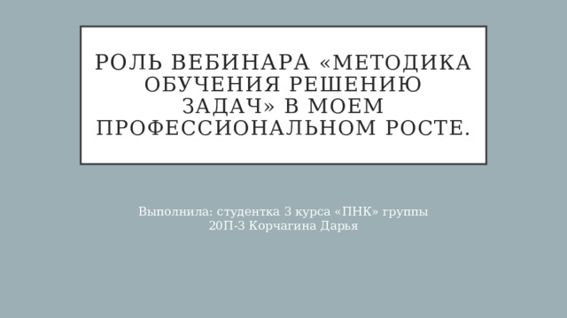 Роль вебинара «Методика обучения решению задач» в моем профессиональном росте. Выполнила: студентка 3 курса «ПНК» группы 20П-3 Корчагина Дарья 