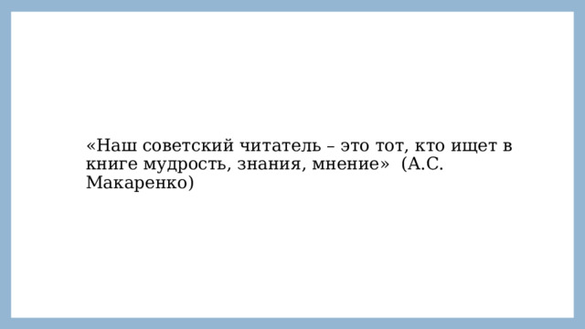 «Наш советский читатель – это тот, кто ищет в книге мудрость, знания, мнение» (А.С. Макаренко) 
