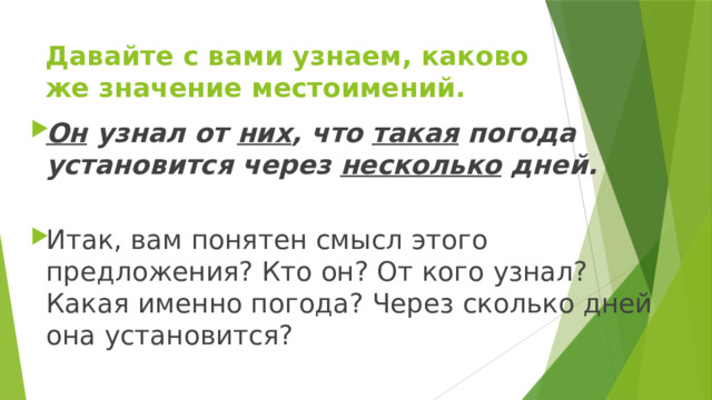 Давайте с вами узнаем, каково же значение местоимений. Он узнал от них , что такая погода установится через несколько дней. Итак, вам понятен смысл этого предложения? Кто он? От кого узнал? Какая именно погода? Через сколько дней она установится? 