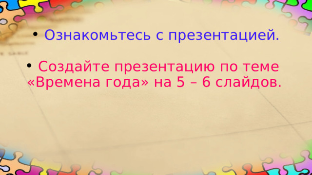  Ознакомьтесь с презентацией.    Создайте презентацию по теме  «Времена года» на 5 – 6 слайдов. 