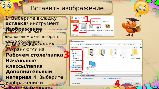 Вставить изображение 1 1. Выберите вкладку Вставка /  инструмент Изображение 2 2. В открывшемся диалоговом окне выбрать место сохранения изображений 3. Все изображения сохраняются на Рабочем столе/папка Начальные классы/папка Дополнительный материал 4. Выберите изображение и нажмите Вставить 3 4 