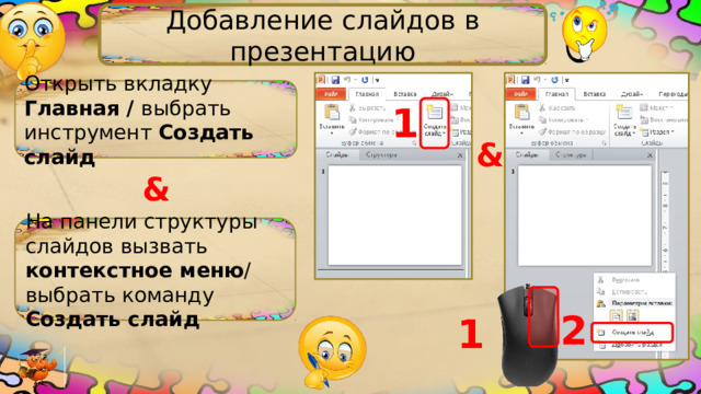 Добавление слайдов в презентацию Открыть вкладку Главная / выбрать инструмент Создать слайд 1 & & На панели структуры слайдов вызвать контекстное меню / выбрать команду Создать слайд 2 1 