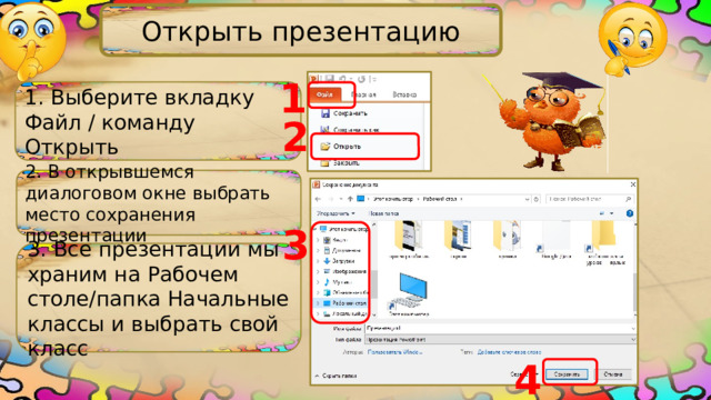 Открыть презентацию 1 1. Выберите вкладку Файл / команду Открыть 2 2. В открывшемся диалоговом окне выбрать место сохранения презентации 3 3. Все презентации мы храним на Рабочем столе/папка Начальные классы и выбрать свой класс 4 