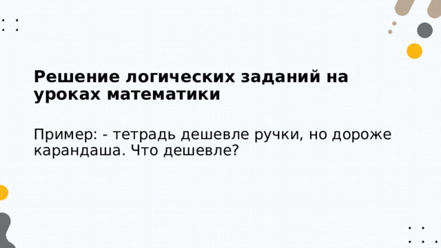 Решение логических заданий на уроках математики Пример: - тетрадь дешевле ручки, но дороже карандаша. Что дешевле? 