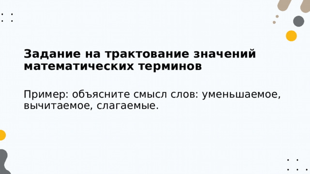 Задание на трактование значений математических терминов Пример: объясните смысл слов: уменьшаемое, вычитаемое, слагаемые. 