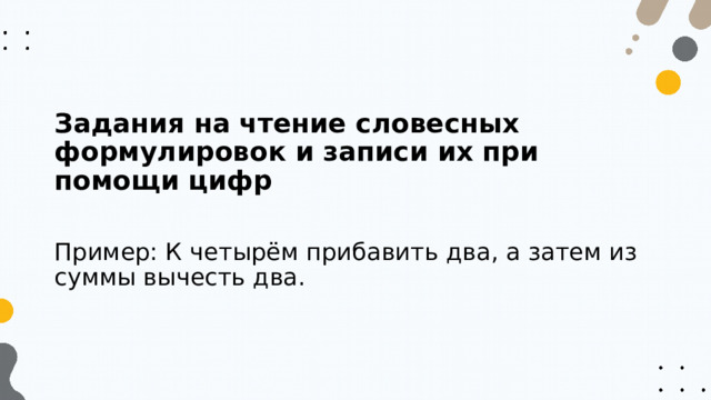 Задания на чтение словесных формулировок и записи их при помощи цифр  Пример: К четырём прибавить два, а затем из суммы вычесть два. 