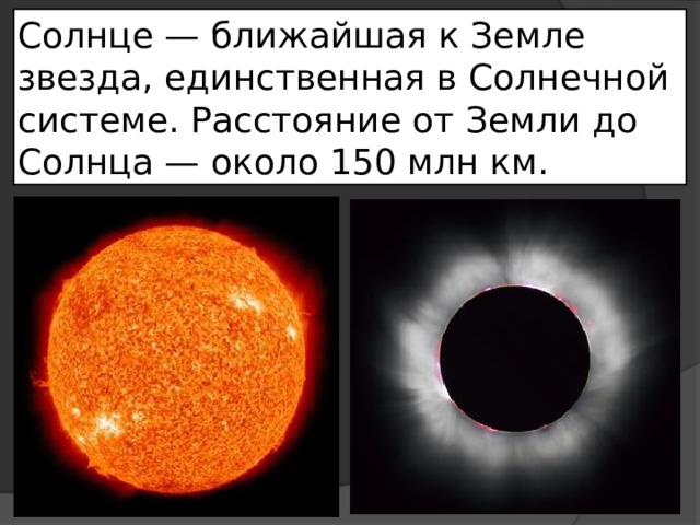 Солнце — ближайшая к Земле звезда, единственная в Солнечной системе. Расстояние от Земли до Солнца — около 150 млн км. 