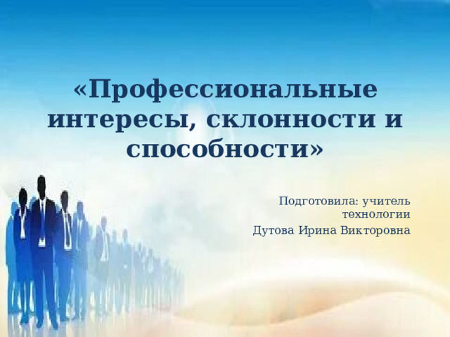 «Профессиональные интересы, склонности и способности»   Подготовила: учитель технологии Дутова Ирина Викторовна 