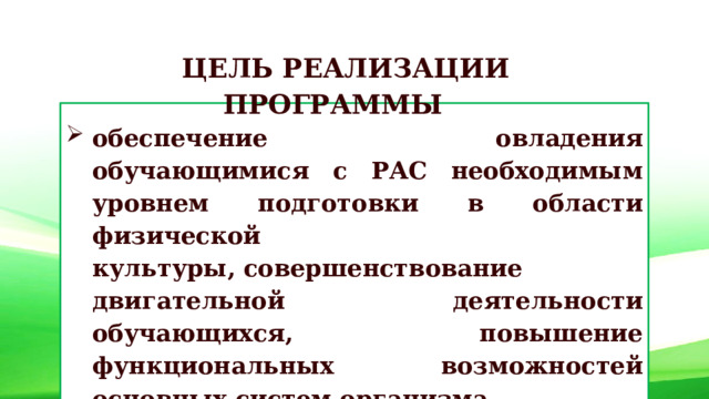 ЦЕЛЬ РЕАЛИЗАЦИИ ПРОГРАММЫ  обеспечение овладения обучающимися с РАС необходимым уровнем подготовки в области физической культуры, совершенствование двигательной деятельности обучающихся, повышение функциональных возможностей основных систем организма  