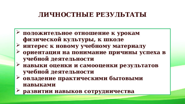 ЛИЧНОСТНЫЕ РЕЗУЛЬТАТЫ положительное отношение к урокам физической культуры, к школе интерес к новому учебному материалу ориентация на понимание причины успеха в учебной деятельности навыки оценки и самооценки результатов учебной деятельности овладение практическими бытовыми навыками развитии навыков сотрудничества  