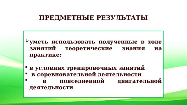 ПРЕДМЕТНЫЕ РЕЗУЛЬТАТЫ  уметь использовать полученные в ходе занятий теоретические знания на практике:  в условиях тренировочных занятий  в соревновательной деятельности  в повседневной двигательной деятельности   