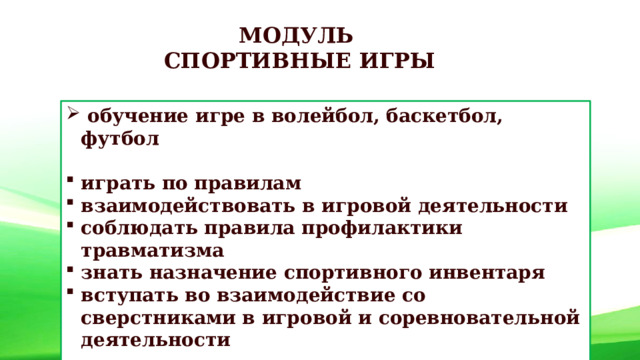 МОДУЛЬ СПОРТИВНЫЕ ИГРЫ  обучение игре в волейбол, баскетбол, футбол  играть по правилам взаимодействовать в игровой деятельности соблюдать правила профилактики травматизма знать назначение спортивного инвентаря вступать во взаимодействие со сверстниками в игровой и соревновательной деятельности   