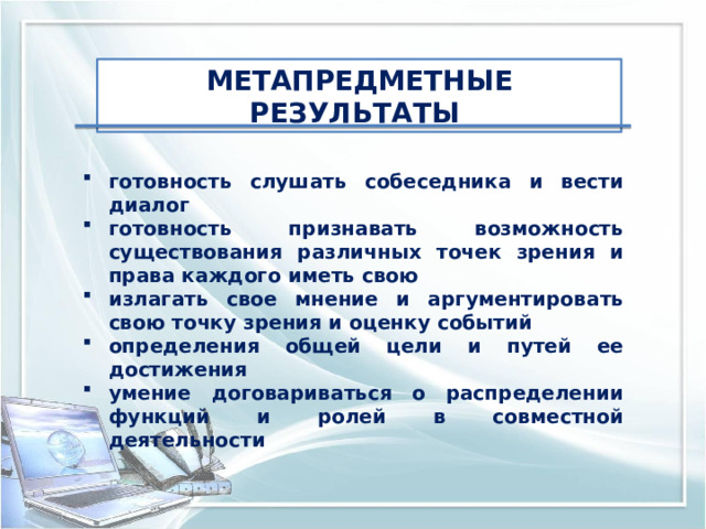 МЕТАПРЕДМЕТНЫЕ РЕЗУЛЬТАТЫ готовность слушать собеседника и вести диалог готовность признавать возможность существования различных точек зрения и права каждого иметь свою излагать свое мнение и аргументировать свою точку зрения и оценку событий определения общей цели и путей ее достижения умение договариваться о распределении функций и ролей в совместной деятельности 