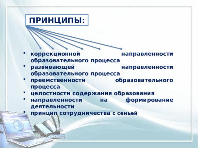 ПРИНЦИПЫ: коррекционной направленности образовательного процесса развивающей направленности образовательного процесса преемственности образовательного процесса целостности содержания образования направленности на формирование деятельности принцип сотрудничества с семьей 