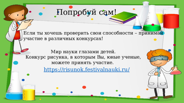 Попробуй сам! Если ты хочешь проверить свои способности – принимай участие в различных конкурсах! Мир науки глазами детей. Конкурс рисунка, в которым Вы, юные ученые, можете принять участие.  https://risunok.festivalnauki.ru /  